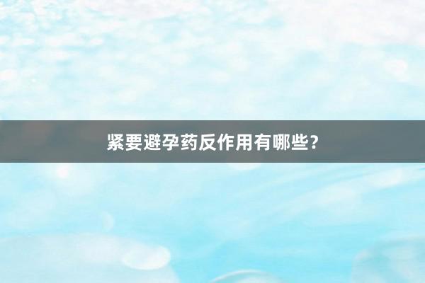 紧要避孕药反作用有哪些？