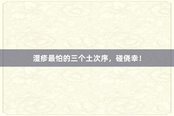湿疹最怕的三个土次序，碰侥幸！