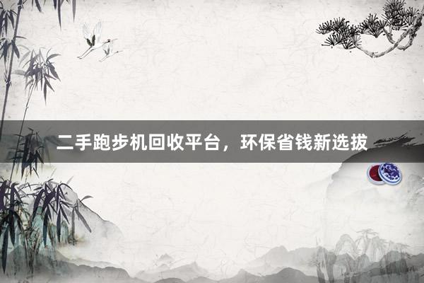 二手跑步机回收平台，环保省钱新选拔