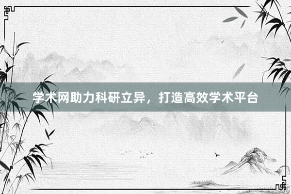 学术网助力科研立异,打造高效学术平台